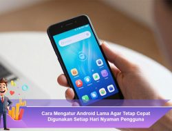 Cara Mengatur Android Lama Agar Tetap Cepat Digunakan Setiap Hari
